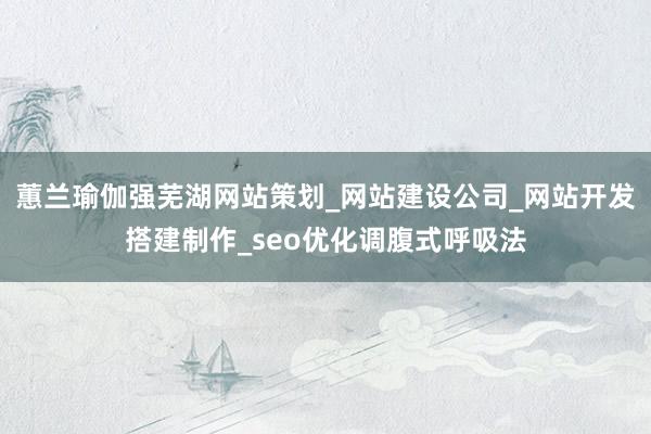 蕙兰瑜伽强芜湖网站策划_网站建设公司_网站开发搭建制作_seo优化调腹式呼吸法