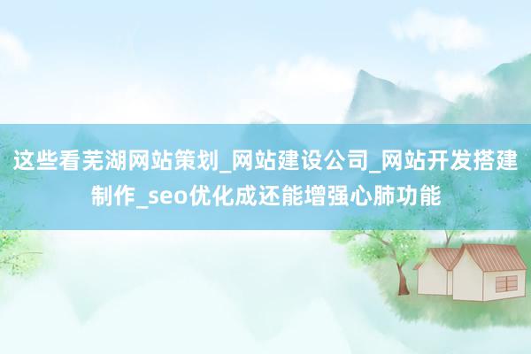 这些看芜湖网站策划_网站建设公司_网站开发搭建制作_seo优化成还能增强心肺功能