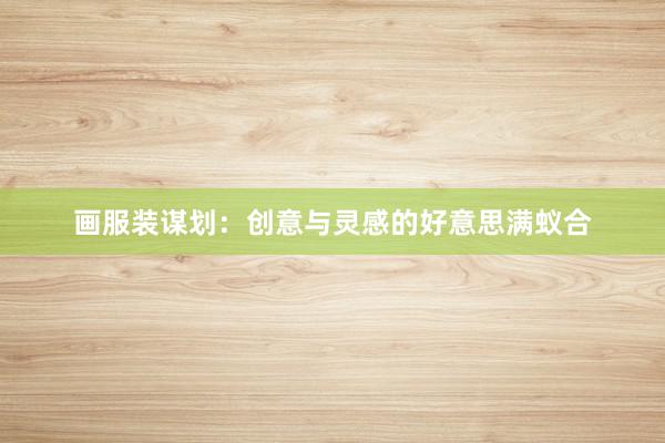 画服装谋划：创意与灵感的好意思满蚁合
