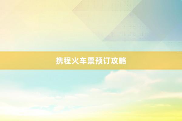 携程火车票预订攻略