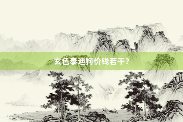 玄色泰迪狗价钱若干？