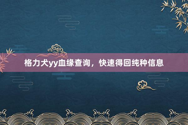 格力犬yy血缘查询，快速得回纯种信息